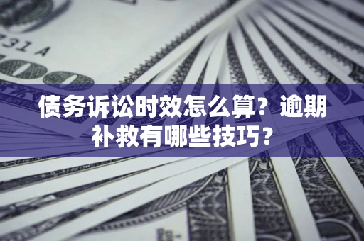 济南债务诉讼时效怎么算?逾期补救有哪些技巧? 济南债务诉讼时效怎么算?逾期补救有哪些技巧?
