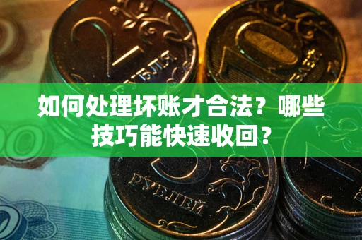 济南如何处理坏账才合法?哪些技巧能快速收回? 济南如何处理坏账才合法?哪些技巧能快速收回?